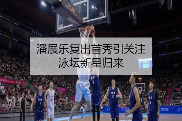 潘展乐复出首秀引关注 泳坛新星归来